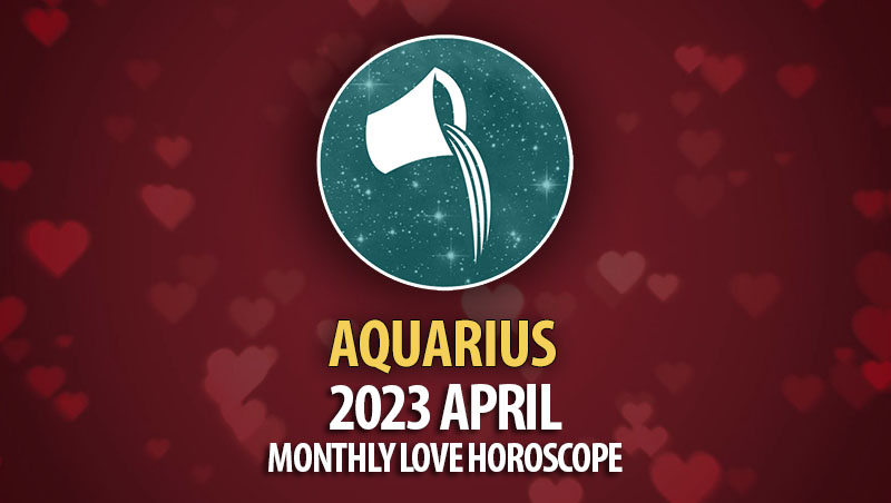 Aquarius - 2023 April Monthly Love Horoscope