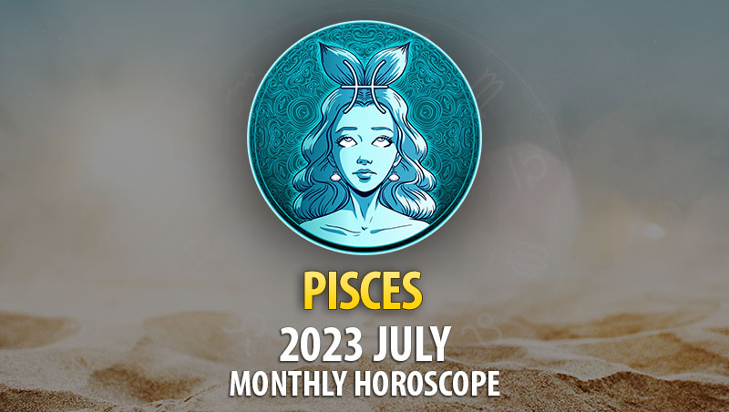 Pisces - 2023 July Monthly Horoscope