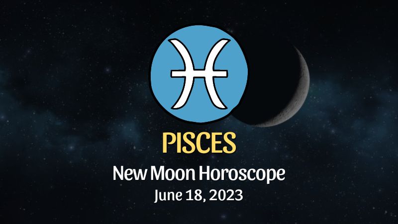 Pisces - New Moon Horoscope June 18, 2023