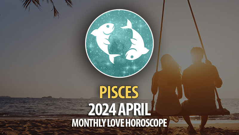 Pisces - 2024 April Monthly Love Horoscope