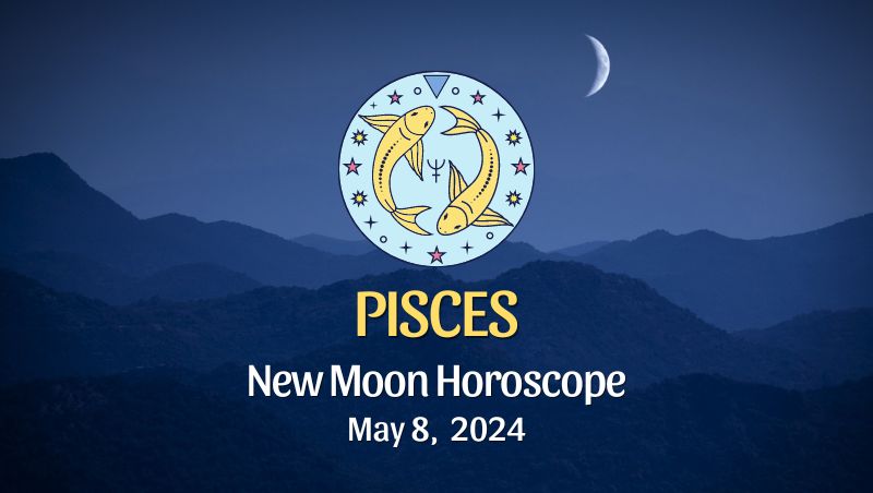 Pisces - New Moon Horoscope May 8, 2024