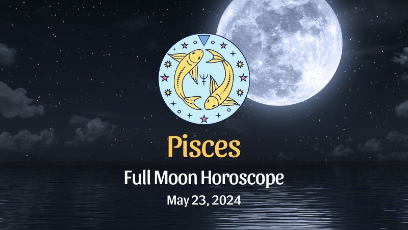 Pisces - Full Moon Horoscope May 23, 2024