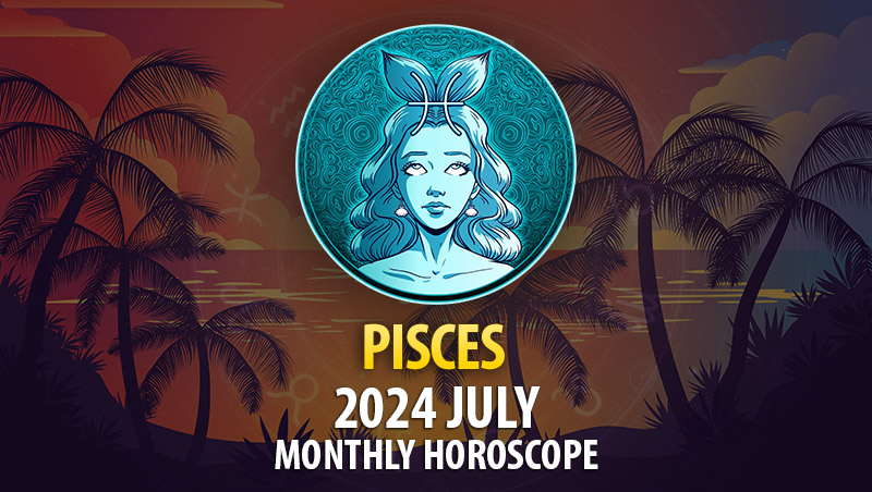 Pisces - 2024 July Monthly Horoscope