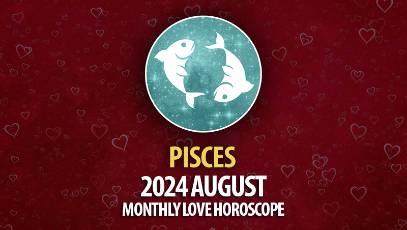 Pisces: August 2024 Monthly Love Horoscope