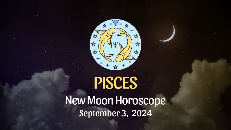 Pisces: New Moon Horoscope September 3, 2024