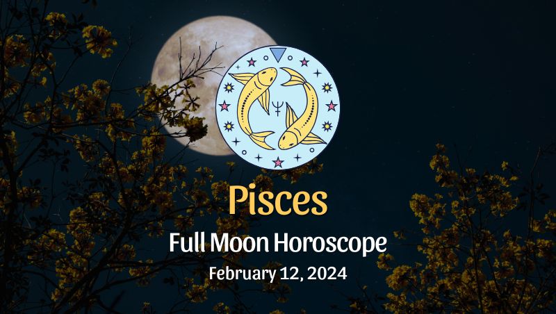 Pisces: Full Moon Horoscope - February 12, 2024